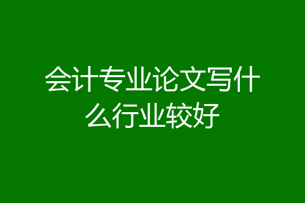 会计专业论文写什么行业较好