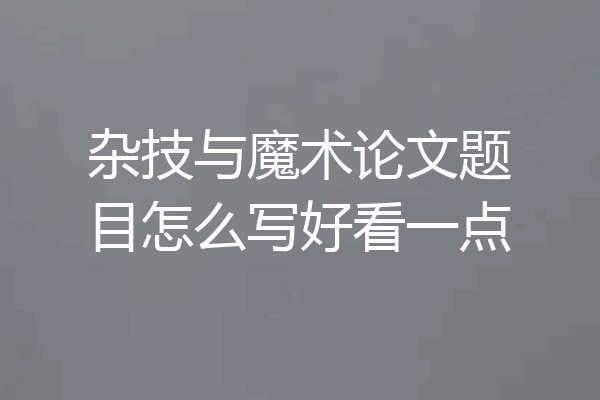 杂技与魔术论文题目怎么写好看一点
