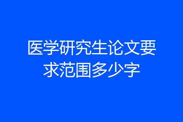 医学研究生论文要求范围多少字