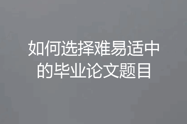 如何选择难易适中的毕业论文题目