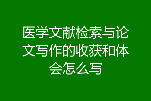 医学文献检索与论文写作的收获和体会怎么写