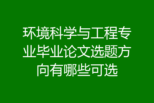 环境科学与工程专业毕业论文选题方向有哪些可选