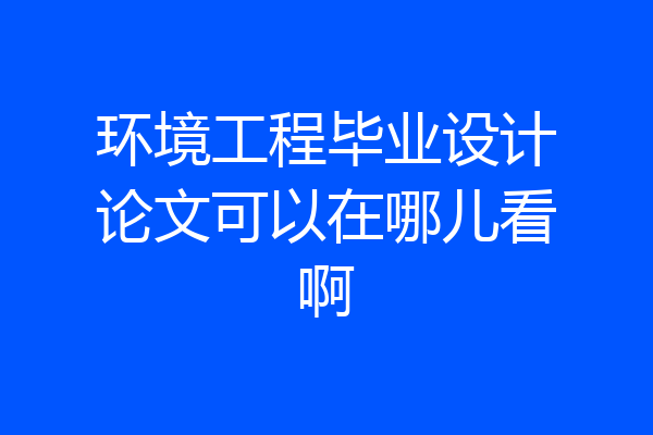 环境工程毕业设计论文可以在哪儿看啊