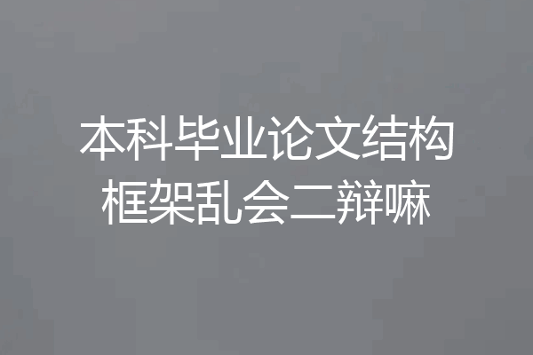 本科毕业论文结构框架乱会二辩嘛