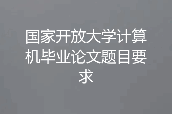 国家开放大学计算机毕业论文题目要求
