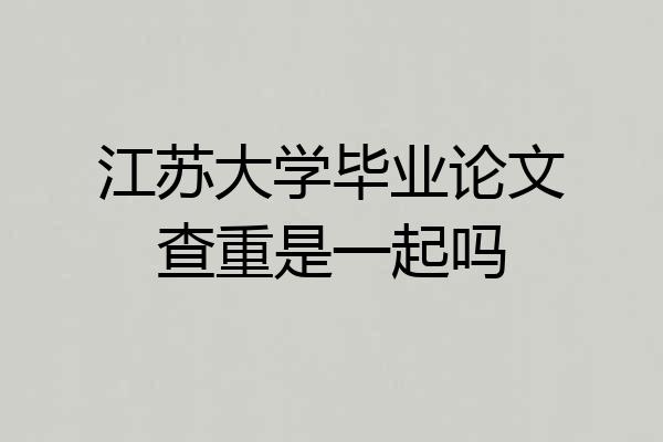 江苏大学毕业论文查重是一起吗