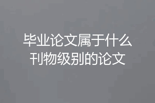 毕业论文属于什么刊物级别的论文
