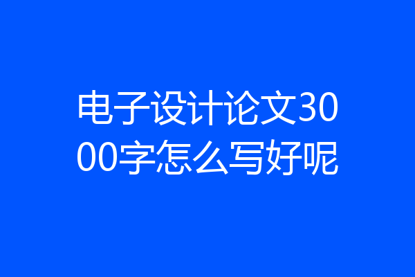电子设计论文3000字怎么写好呢
