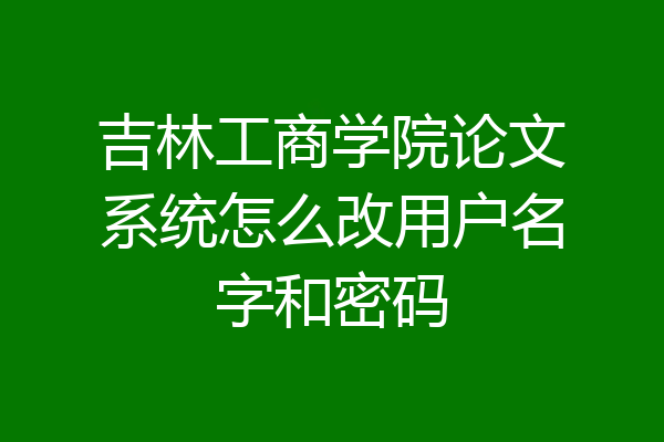 吉林工商学院论文系统怎么改用户名字和密码