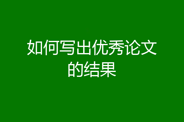 如何写出优秀论文的结果