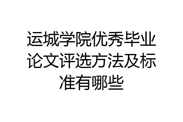 运城学院优秀毕业论文评选方法及标准有哪些