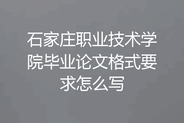 石家庄职业技术学院毕业论文格式要求怎么写