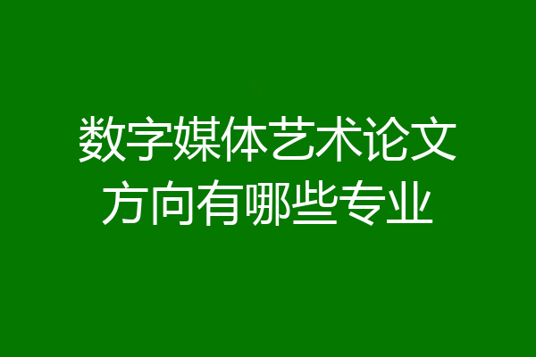 数字媒体艺术论文方向有哪些专业