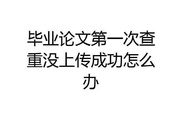 毕业论文第一次查重没上传成功怎么办