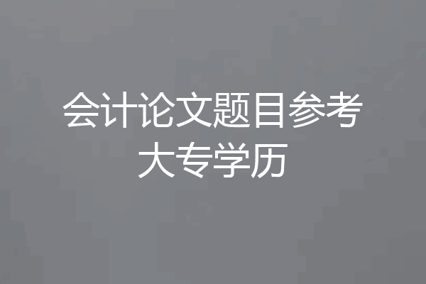 会计论文题目参考大专学历