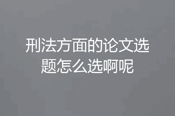 刑法方面的论文选题怎么选啊呢