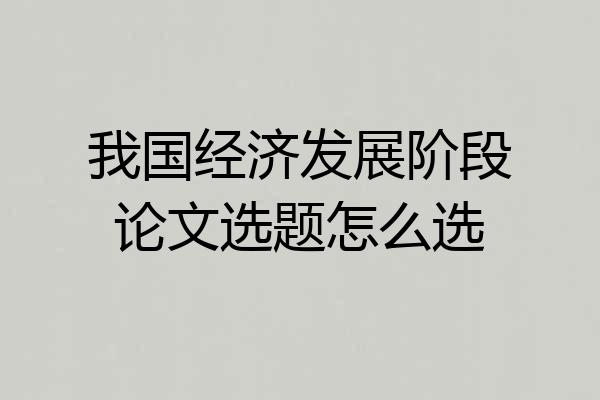 我国经济发展阶段论文选题怎么选