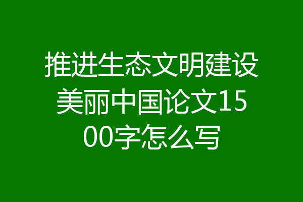 推进生态文明建设美丽中国论文1500字怎么写