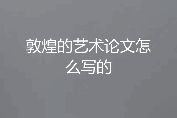 敦煌的艺术论文怎么写的