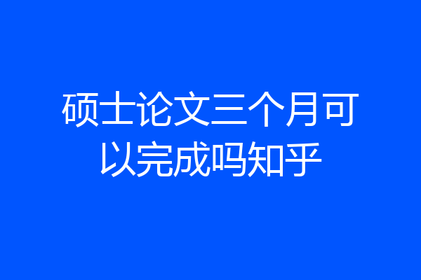 硕士论文三个月可以完成吗知乎