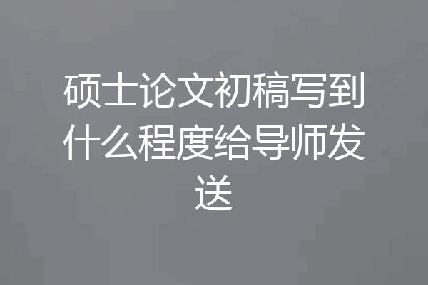 硕士论文初稿写到什么程度给导师发送