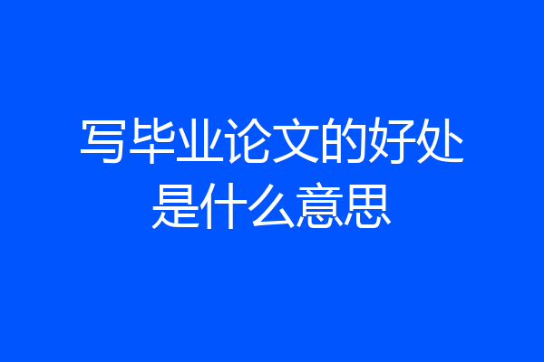 写毕业论文的好处是什么意思