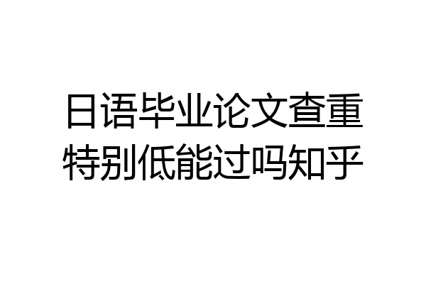 日语毕业论文查重特别低能过吗知乎