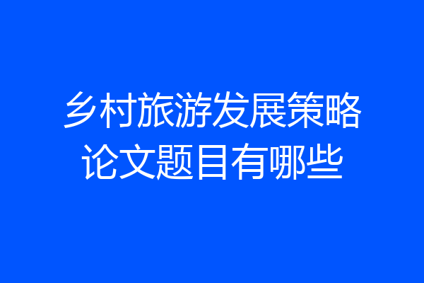 乡村旅游发展策略论文题目有哪些