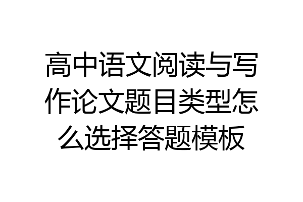 高中语文阅读与写作论文题目类型怎么选择答题模板