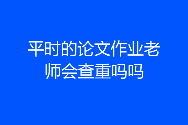 平时的论文作业老师会查重吗吗
