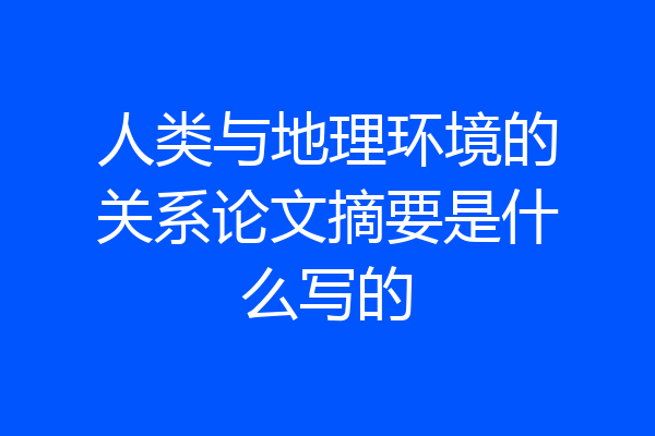 人类与地理环境的关系论文摘要是什么写的