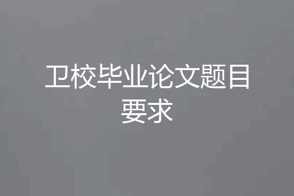 卫校毕业论文题目要求