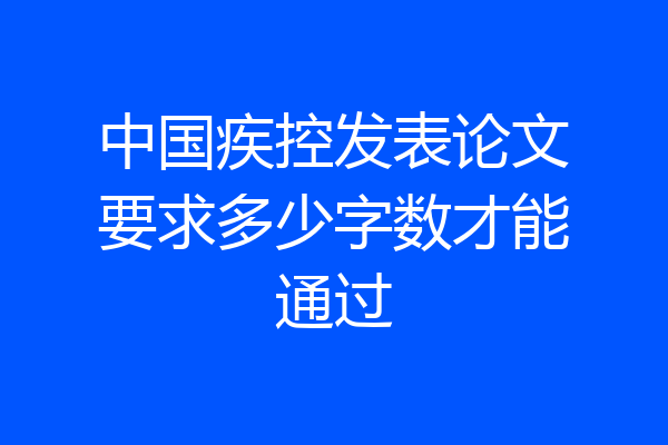 中国疾控发表论文要求多少字数才能通过