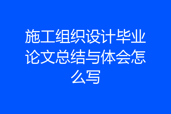 施工组织设计毕业论文总结与体会怎么写