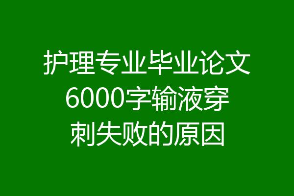 护理专业毕业论文6000字输液穿刺失败的原因
