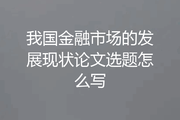 我国金融市场的发展现状论文选题怎么写