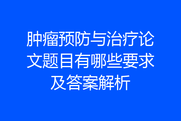 肿瘤预防与治疗论文题目有哪些要求及答案解析
