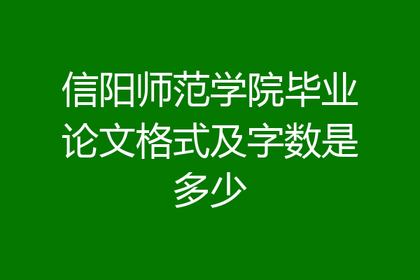 信阳师范学院毕业论文格式及字数是多少