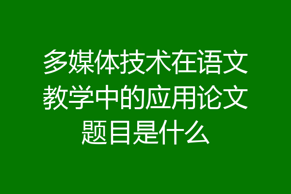 多媒体技术在语文教学中的应用论文题目是什么