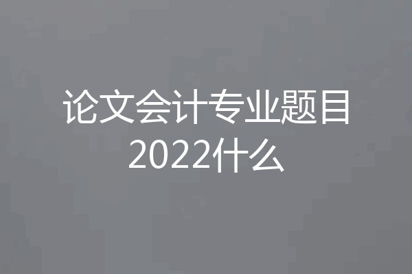 论文会计专业题目2022什么