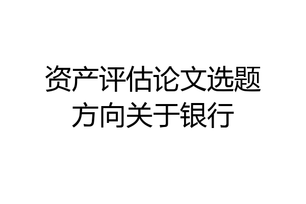 资产评估论文选题方向关于银行