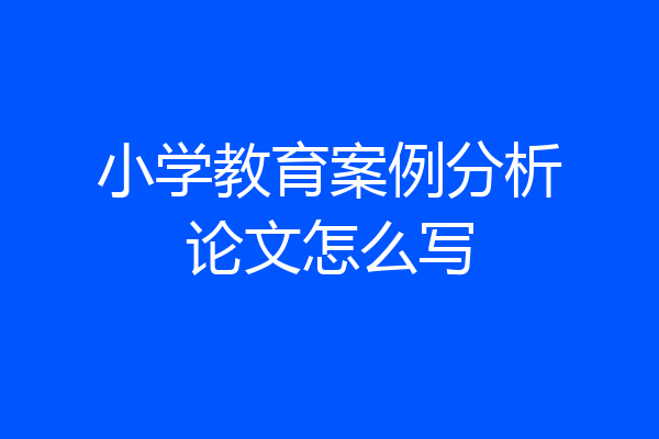 小学教育案例分析论文怎么写