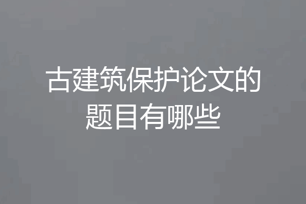 古建筑保护论文的题目有哪些