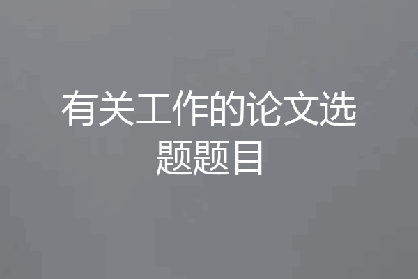 有关工作的论文选题题目