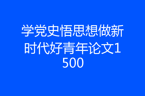 学党史悟思想做新时代好青年论文1500