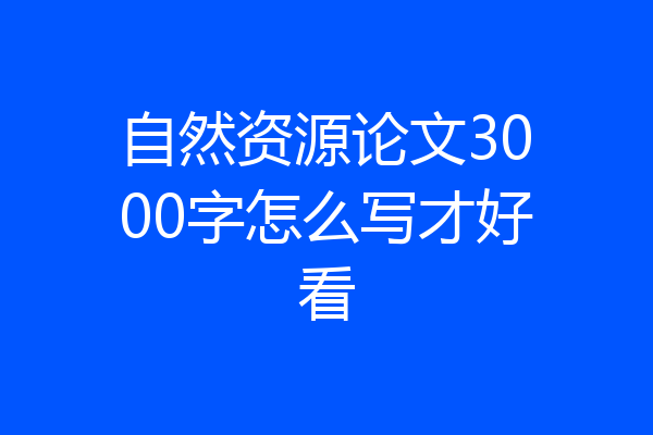 自然资源论文3000字怎么写才好看