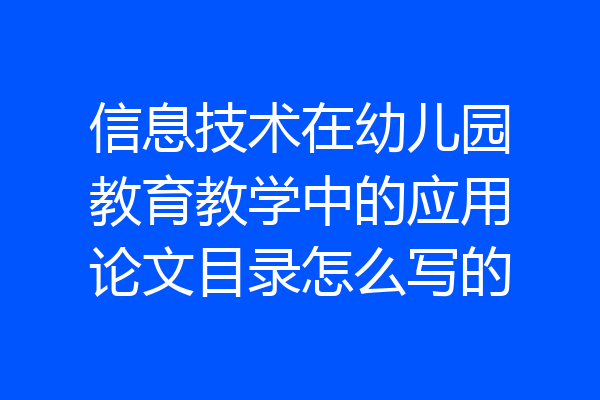 信息技术在幼儿园教育教学中的应用论文目录怎么写的