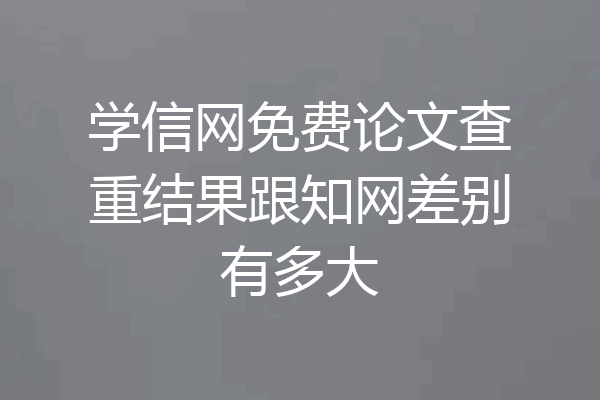 学信网免费论文查重结果跟知网差别有多大