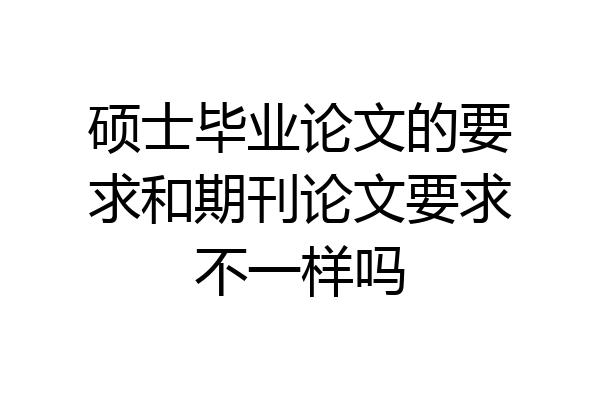 硕士毕业论文的要求和期刊论文要求不一样吗