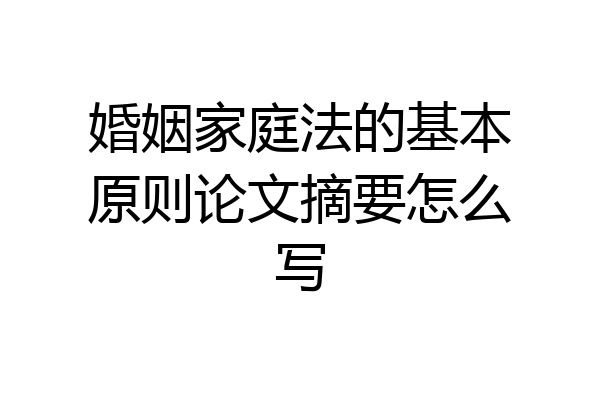 婚姻家庭法的基本原则论文摘要怎么写